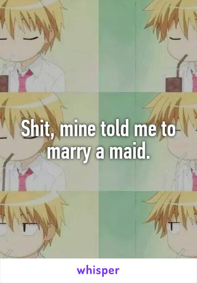 Shit, mine told me to marry a maid.