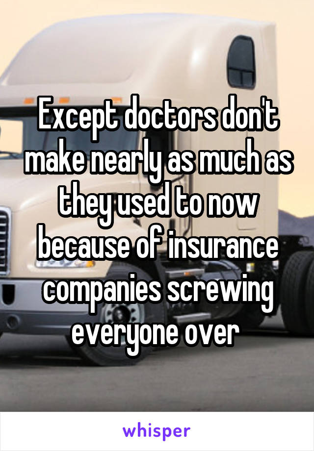 Except doctors don't make nearly as much as they used to now because of insurance companies screwing everyone over 