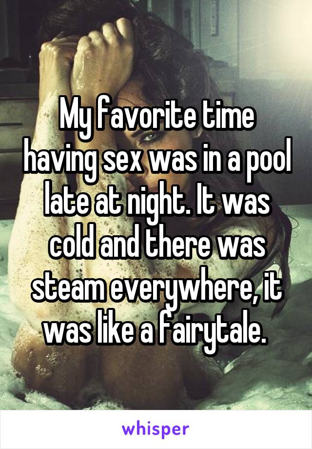 My favorite time having sex was in a pool late at night. It was cold and
there was steam everywhere, it was like a fairytale. 