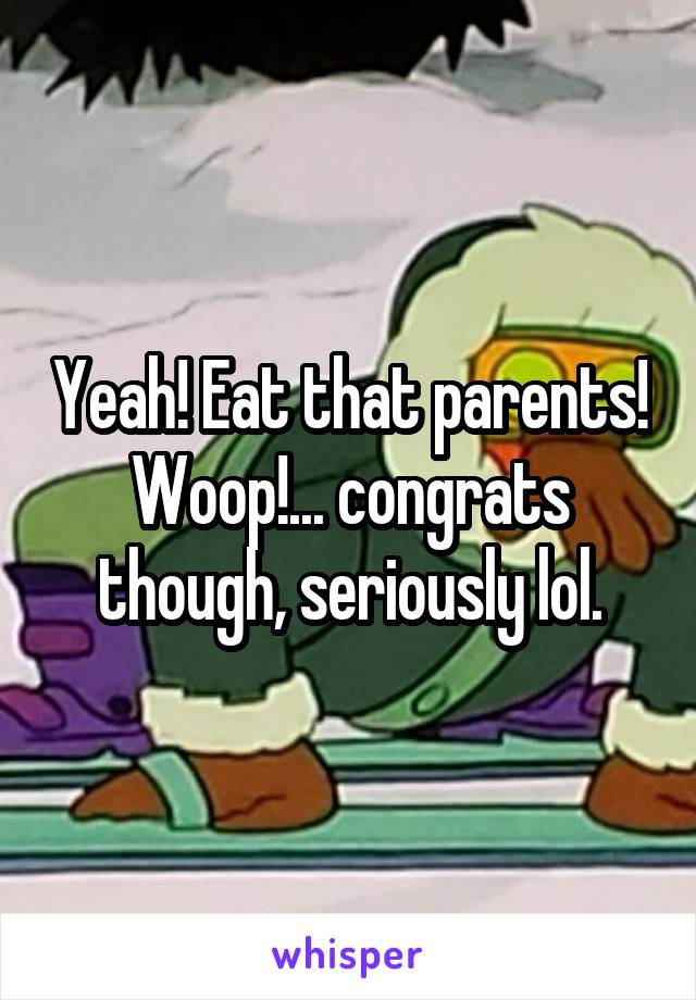 Yeah! Eat that parents! Woop!... congrats though, seriously lol.