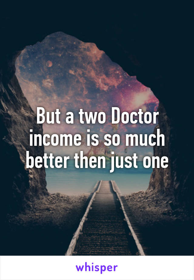 But a two Doctor income is so much better then just one