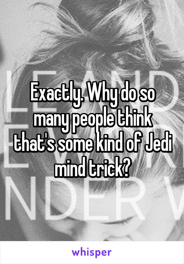 Exactly. Why do so many people think that's some kind of Jedi mind trick?