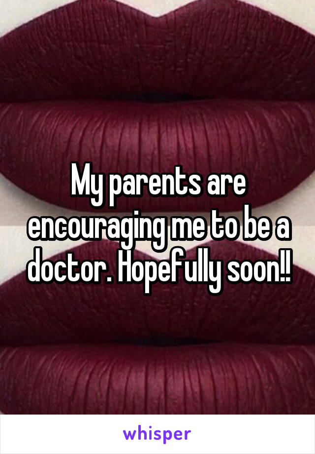 My parents are encouraging me to be a doctor. Hopefully soon!!