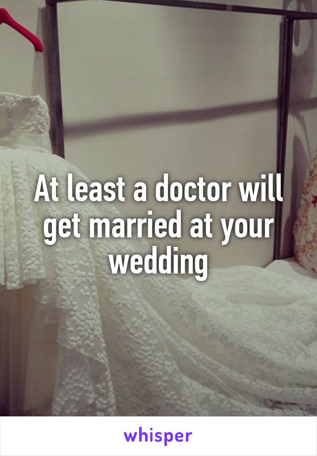 At least a doctor will get married at your wedding