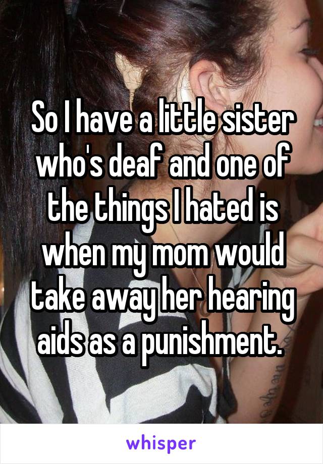 So I have a little sister who's deaf and one of the things I hated is when my mom would take away her hearing aids as a punishment. 