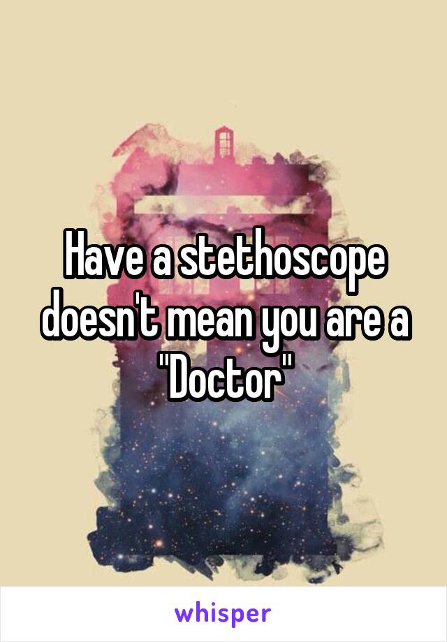 Have a stethoscope doesn't mean you are a "Doctor"