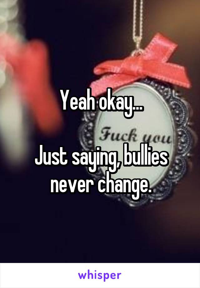 Yeah okay...

Just saying, bullies never change.