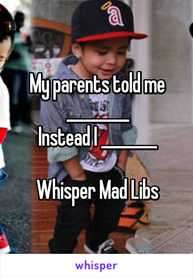 My parents told me _________
Instead I ________

Whisper Mad Libs