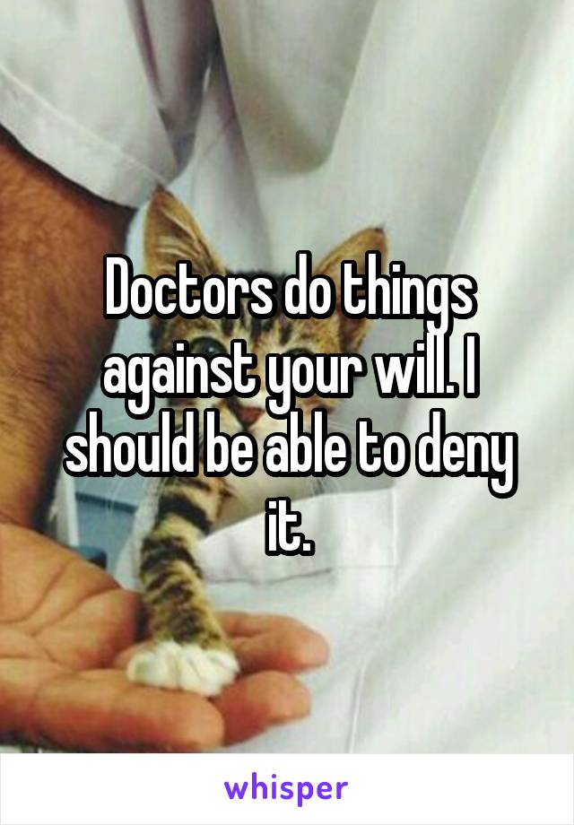 Doctors do things against your will. I should be able to deny it.