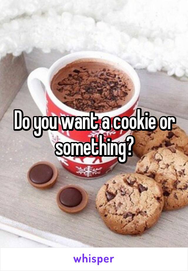 Do you want a cookie or something?