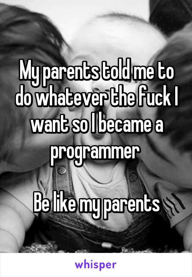 My parents told me to do whatever the fuck I want so I became a programmer 

Be like my parents