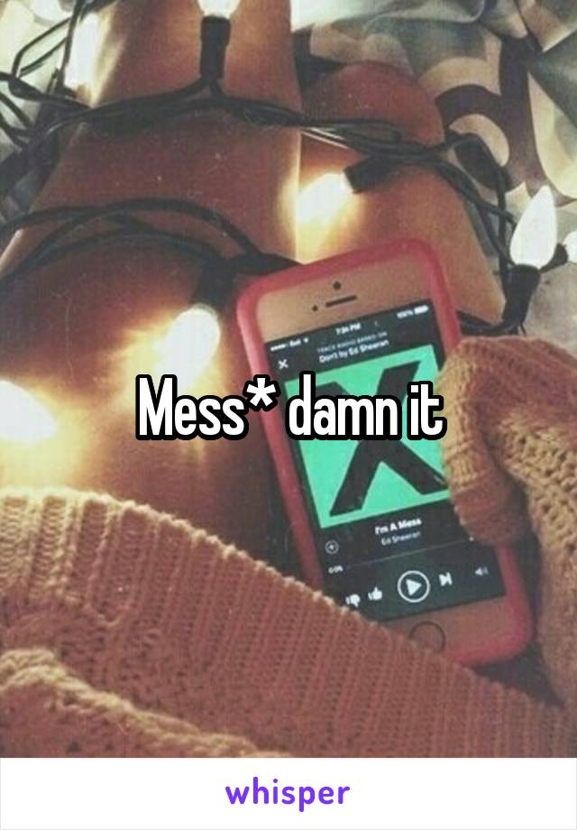 Mess* damn it