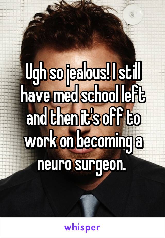 Ugh so jealous! I still have med school left and then it's off to work on becoming a neuro surgeon. 