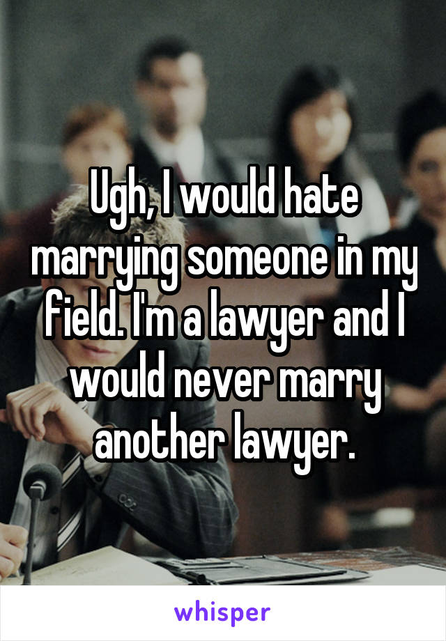 Ugh, I would hate marrying someone in my field. I'm a lawyer and I would never marry another lawyer.