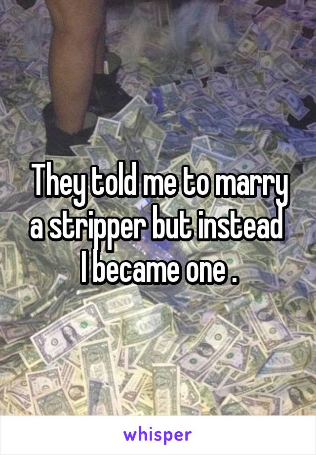 They told me to marry a stripper but instead 
I became one .