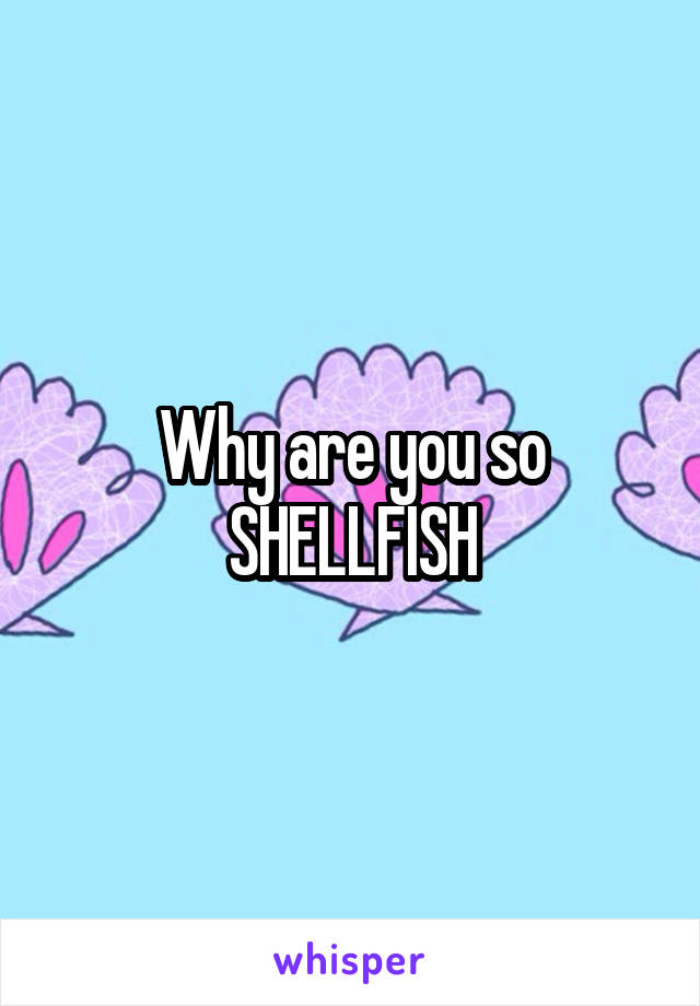 Why are you so
SHELLFISH