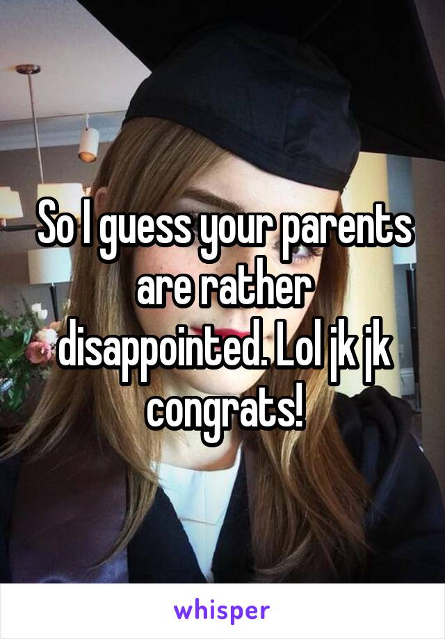 So I guess your parents are rather disappointed. Lol jk jk congrats!