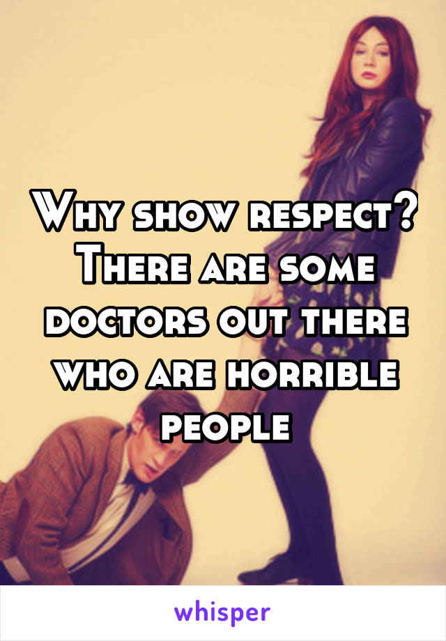 Why show respect? There are some doctors out there who are horrible people