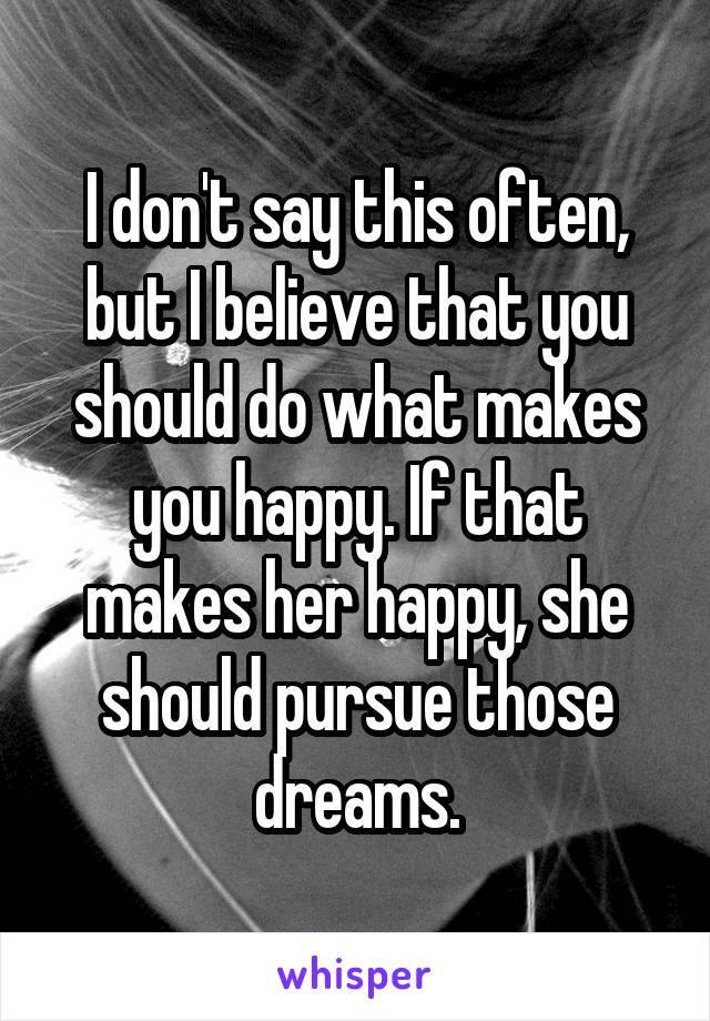 I don't say this often, but I believe that you should do what makes you happy. If that makes her happy, she should pursue those dreams.