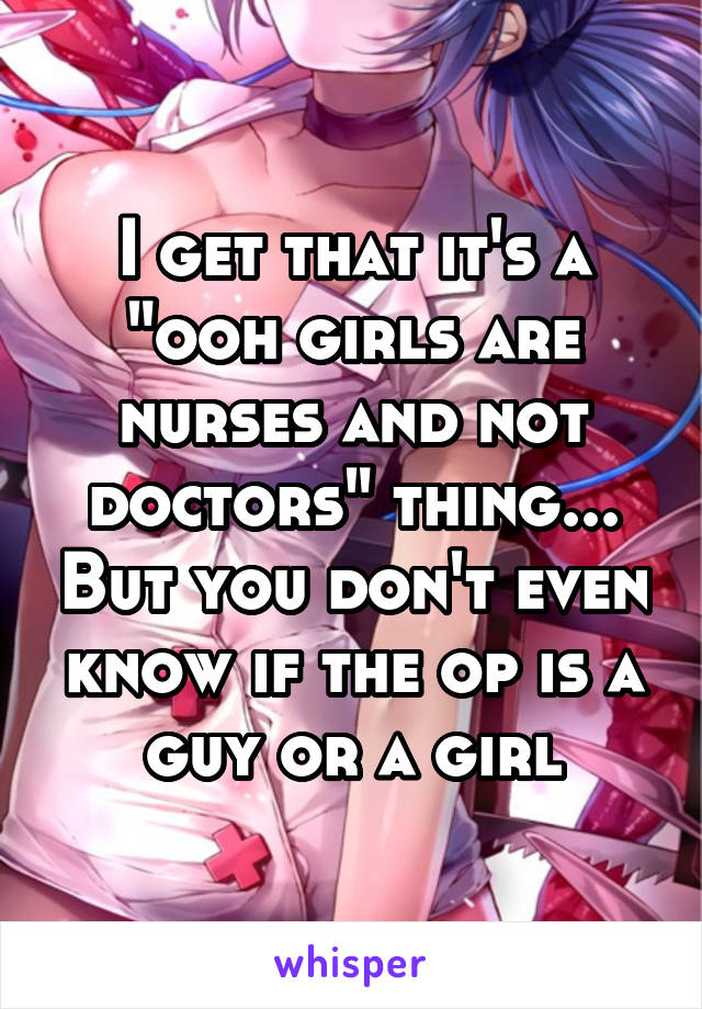 I get that it's a "ooh girls are nurses and not doctors" thing... But you don't even know if the op is a guy or a girl