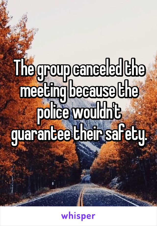 The group canceled the meeting because the police wouldn't guarantee their safety.   