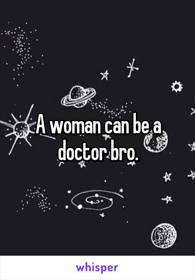 A woman can be a doctor bro.