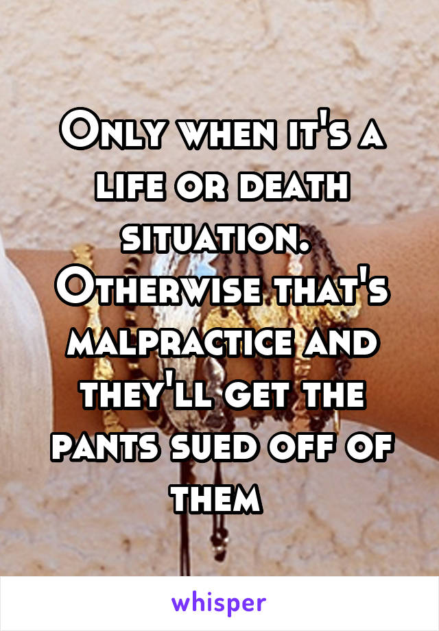 Only when it's a life or death situation. 
Otherwise that's malpractice and they'll get the pants sued off of them 