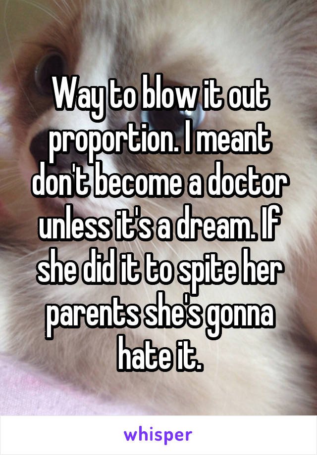 Way to blow it out proportion. I meant don't become a doctor unless it's a dream. If she did it to spite her parents she's gonna hate it.