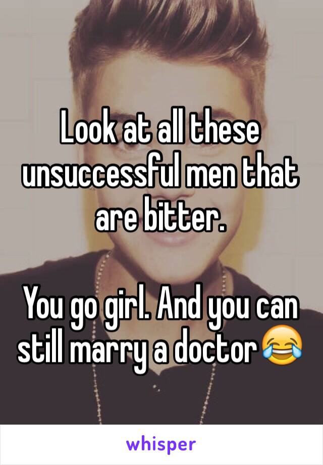 Look at all these unsuccessful men that are bitter. 

You go girl. And you can still marry a doctor😂