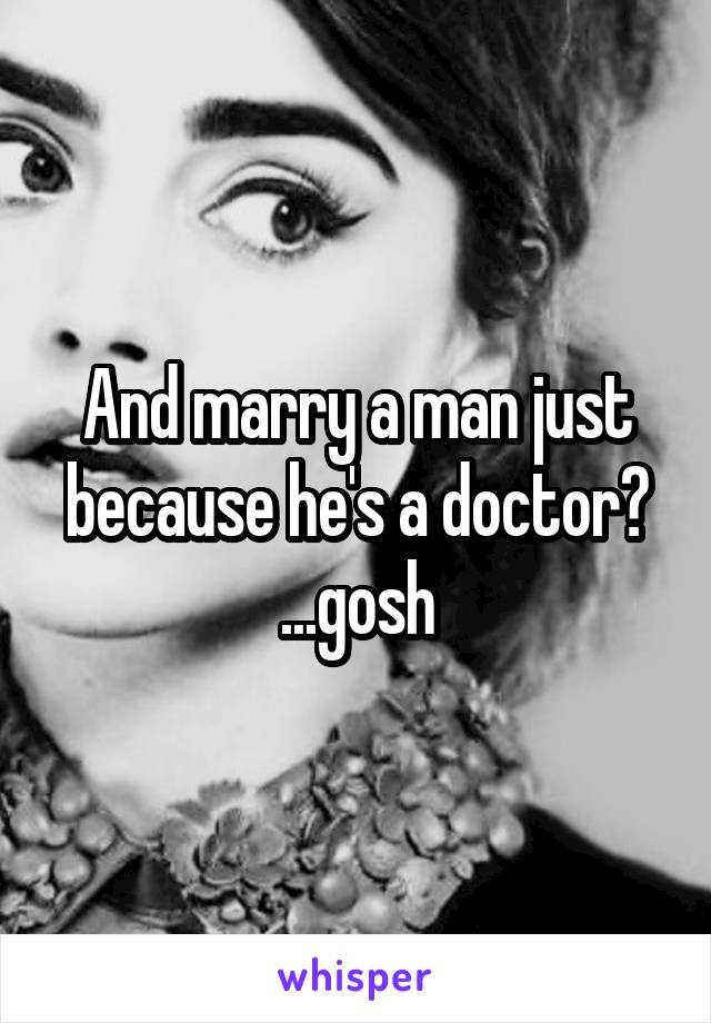 And marry a man just because he's a doctor? ...gosh