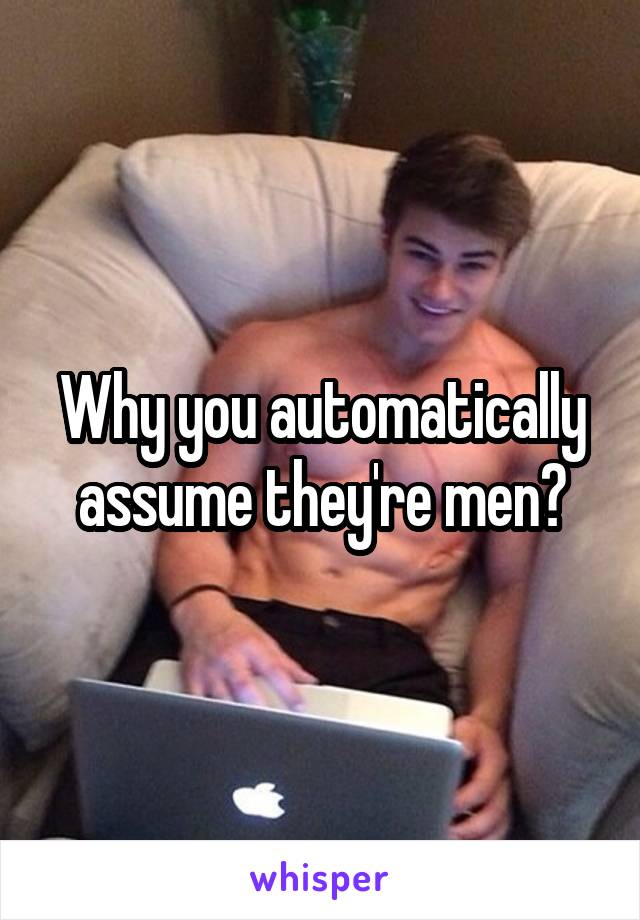 Why you automatically assume they're men?