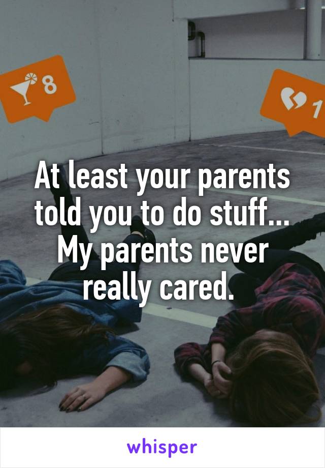 At least your parents told you to do stuff... My parents never really cared. 