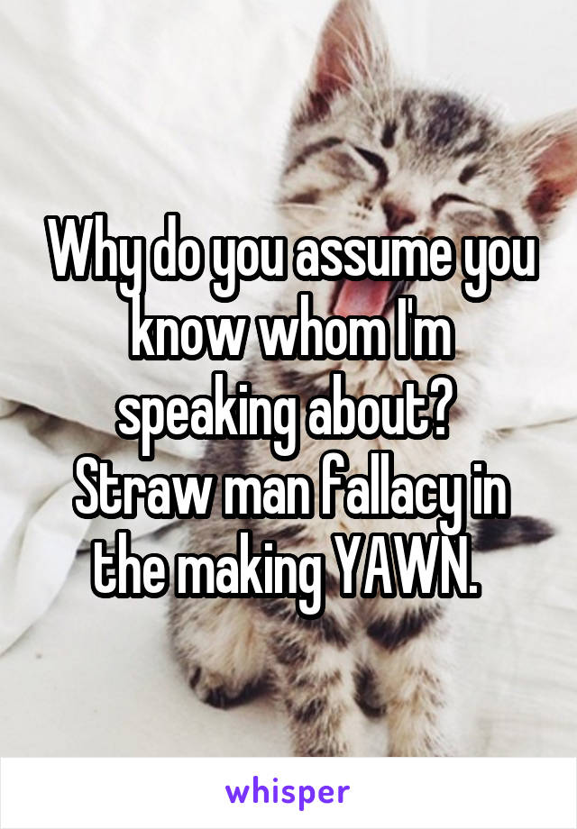 Why do you assume you know whom I'm speaking about? 
Straw man fallacy in the making YAWN. 