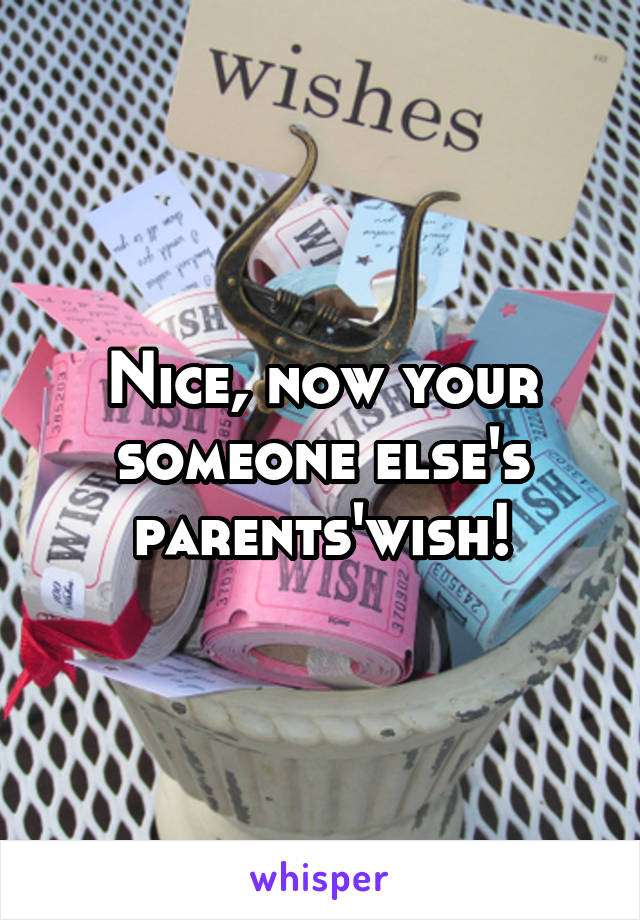 Nice, now your someone else's parents'wish!