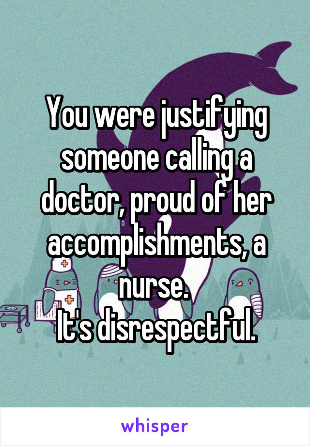 You were justifying someone calling a doctor, proud of her accomplishments, a nurse. 
It's disrespectful.