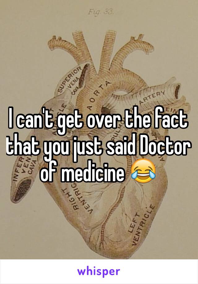 I can't get over the fact that you just said Doctor of medicine 😂