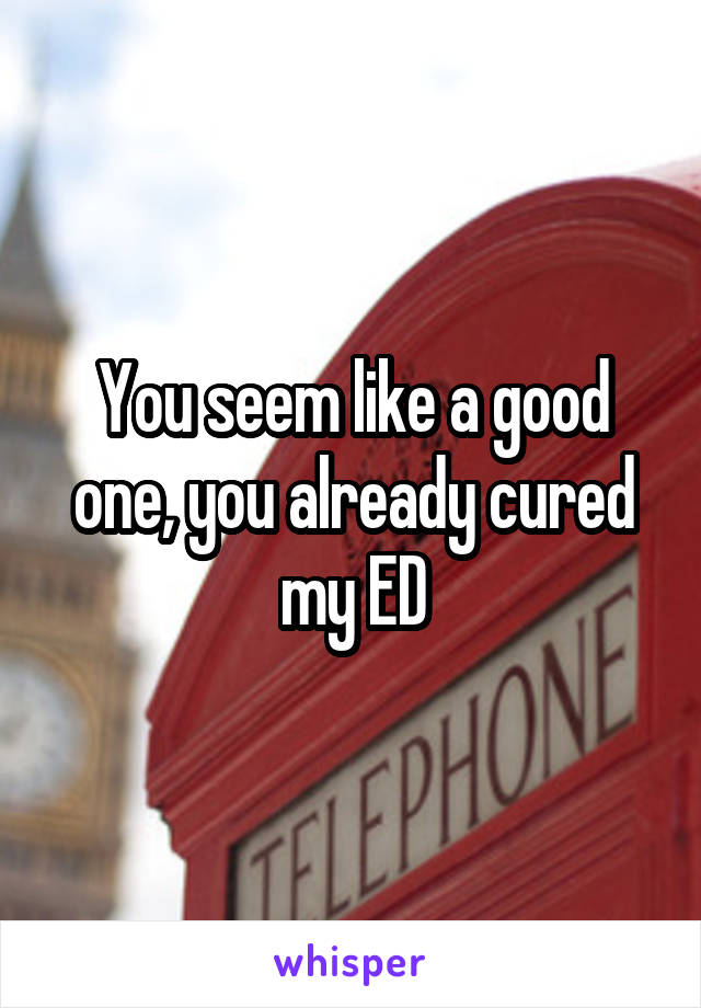 You seem like a good one, you already cured my ED