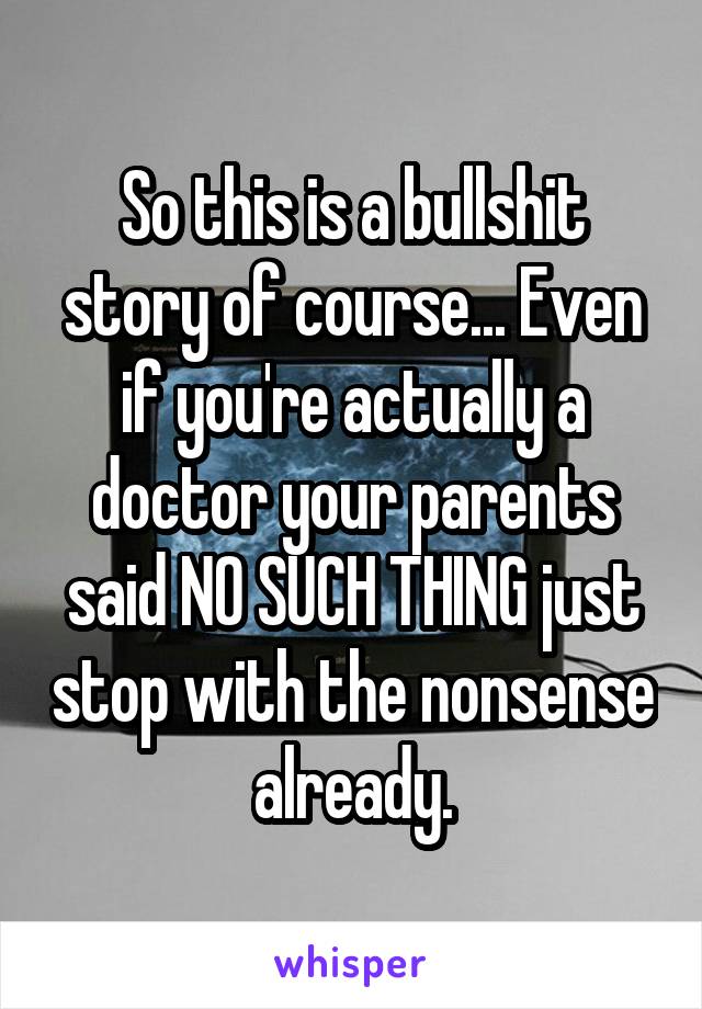 So this is a bullshit story of course... Even if you're actually a doctor your parents said NO SUCH THING just stop with the nonsense already.