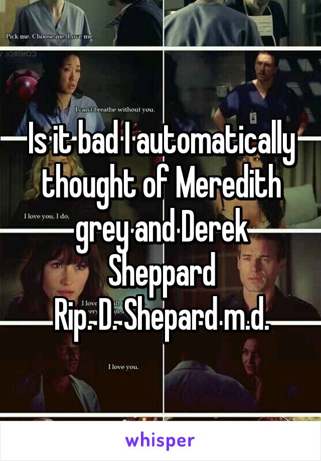 Is it bad I automatically thought of Meredith grey and Derek Sheppard
Rip. D. Shepard m.d.