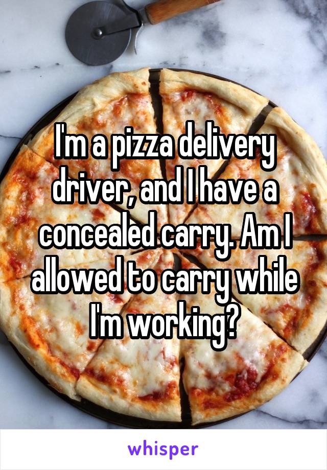 I'm a pizza delivery driver, and I have a concealed carry. Am I allowed to carry while I'm working?