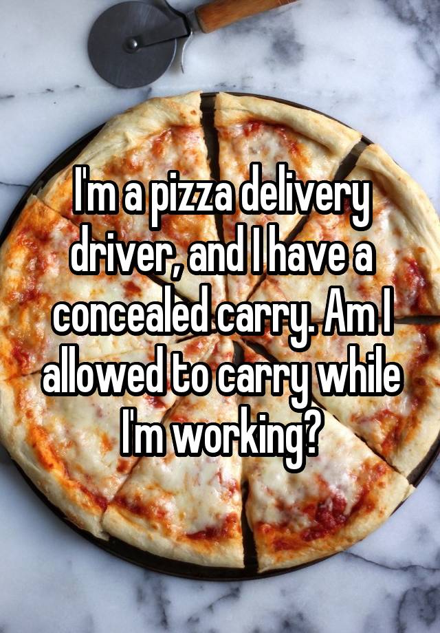 I'm a pizza delivery driver, and I have a concealed carry. Am I allowed to carry while I'm working?