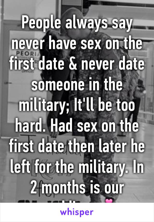 People always say never have sex on the first date & never date someone in the military; It'll be too hard. Had sex on the first date then later he left for the military. In 2 months is our wedding 💕