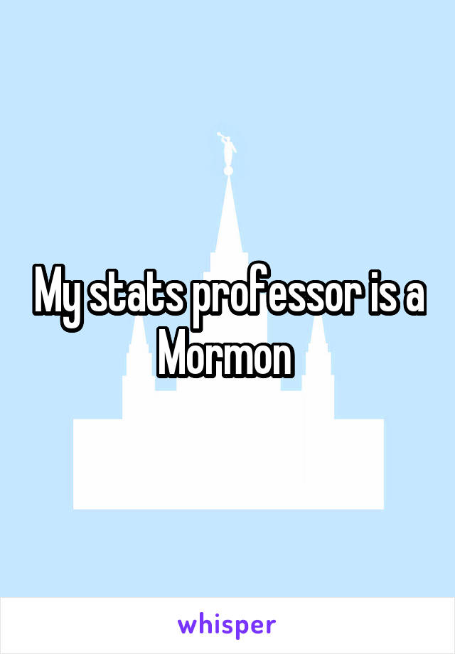 My stats professor is a Mormon 