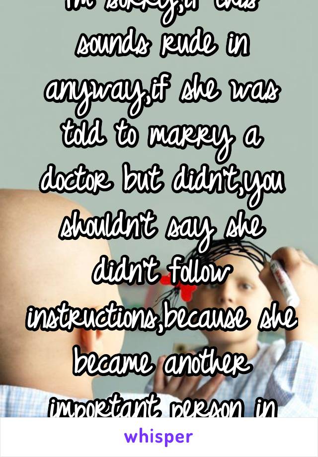 I'm sorry,if this sounds rude in anyway,if she was told to marry a doctor but didn't,you shouldn't say she didn't follow instructions,because she became another important person in every ones LIVES.