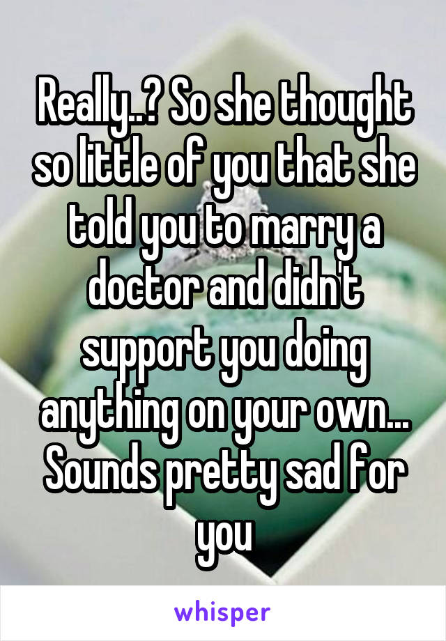 Really..? So she thought so little of you that she told you to marry a doctor and didn't support you doing anything on your own... Sounds pretty sad for you