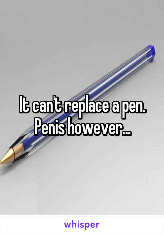 It can't replace a pen. Penis however...