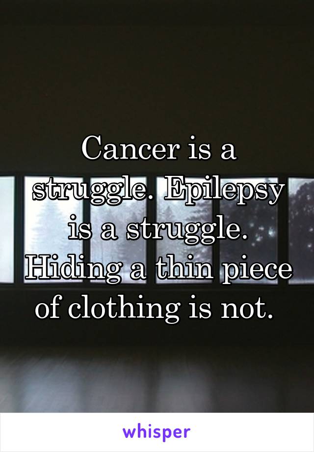 Cancer is a struggle. Epilepsy is a struggle. Hiding a thin piece of clothing is not. 