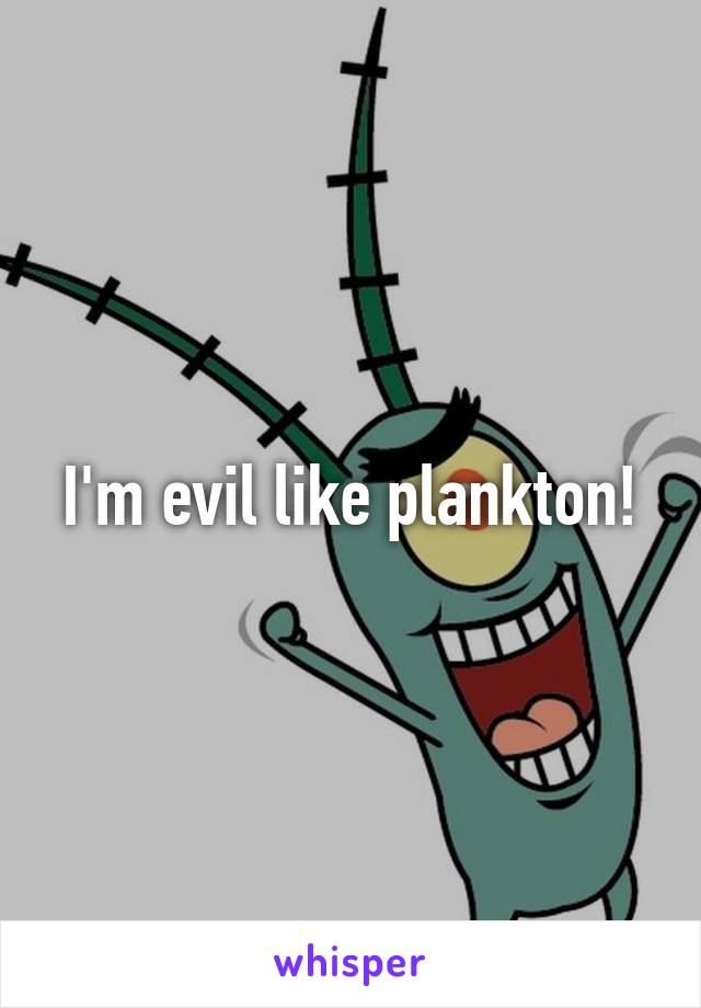 I'm evil like plankton!