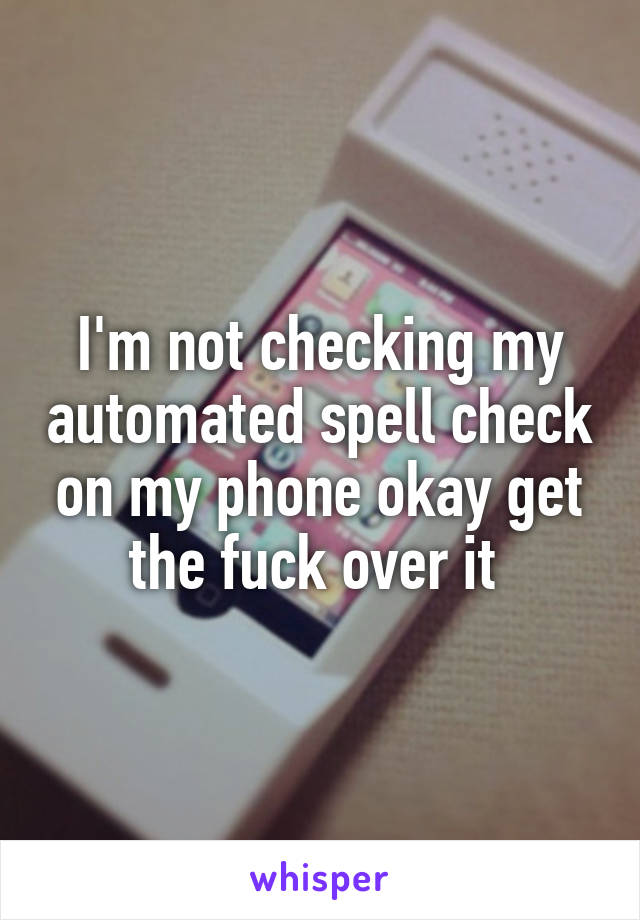 I'm not checking my automated spell check on my phone okay get the fuck over it 