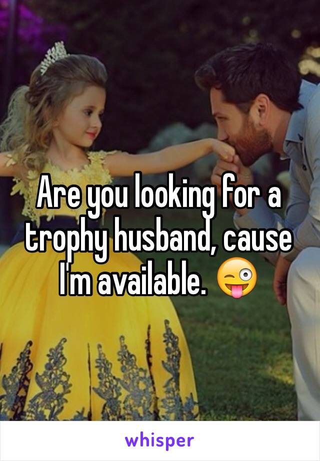 Are you looking for a trophy husband, cause I'm available. 😜